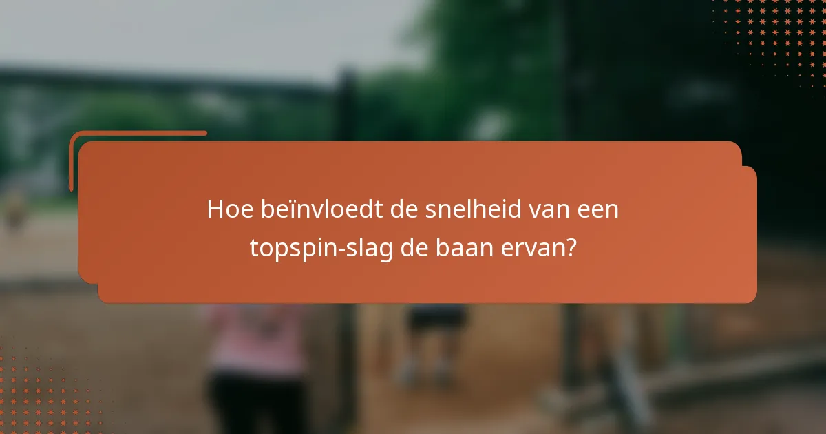 Hoe beïnvloedt de snelheid van een topspin-slag de baan ervan?