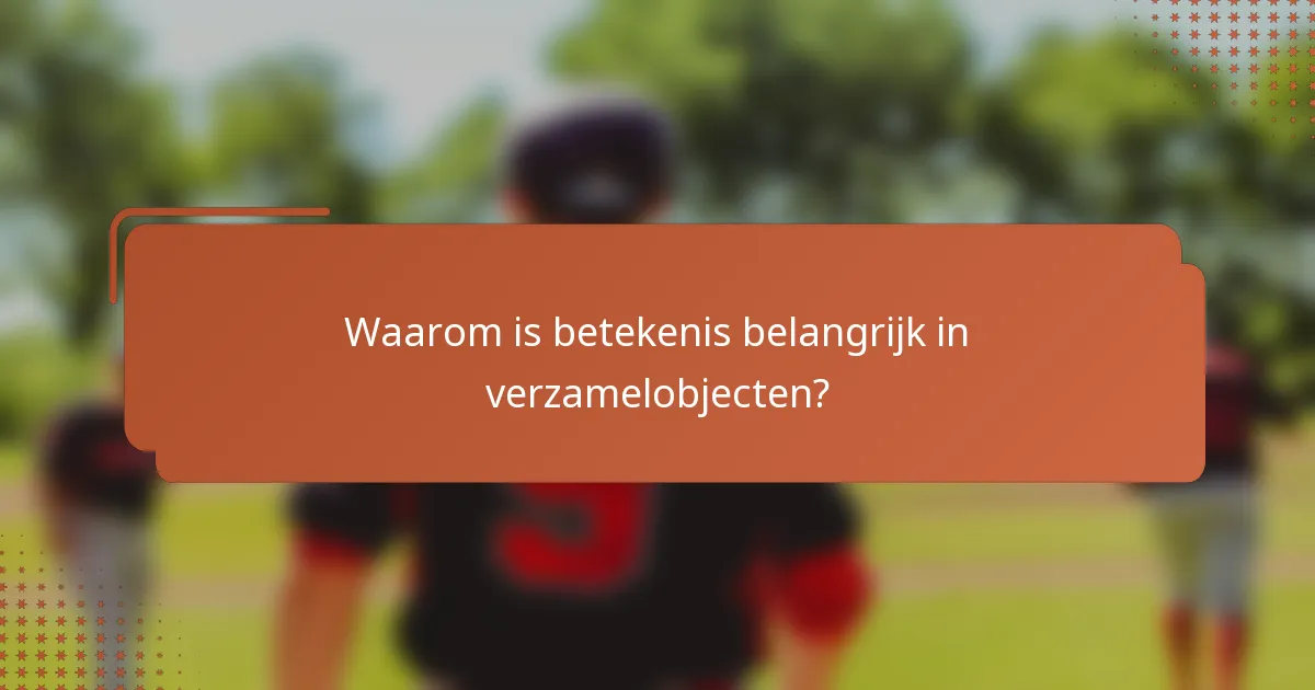 Waarom is betekenis belangrijk in verzamelobjecten?