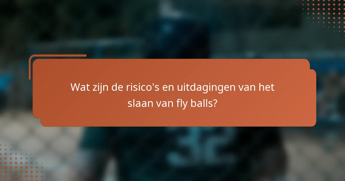 Wat zijn de risico's en uitdagingen van het slaan van fly balls?
