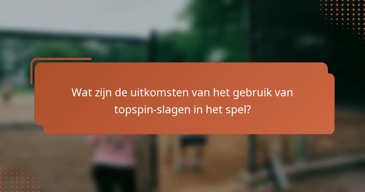 Wat zijn de uitkomsten van het gebruik van topspin-slagen in het spel?