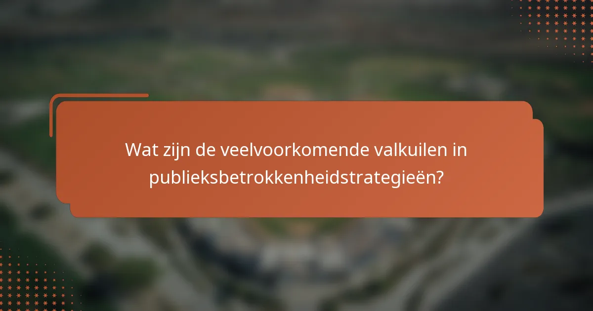 Wat zijn de veelvoorkomende valkuilen in publieksbetrokkenheidstrategieën?