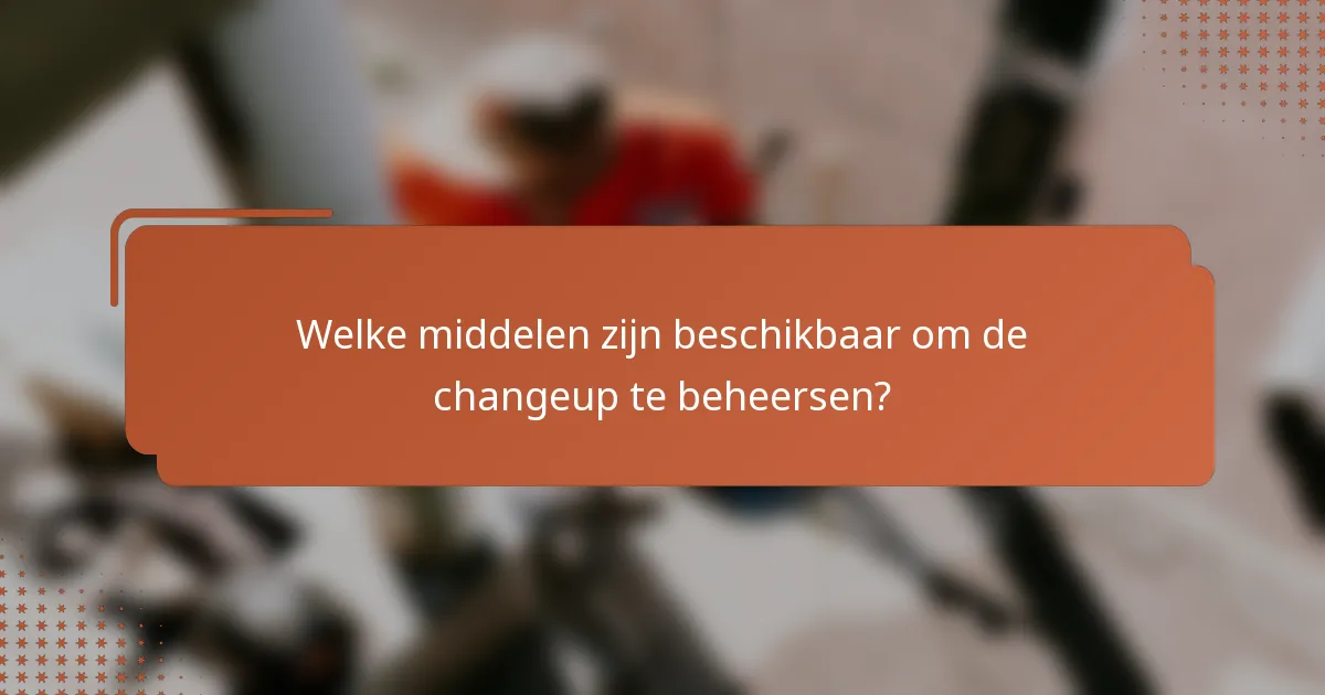 Welke middelen zijn beschikbaar om de changeup te beheersen?