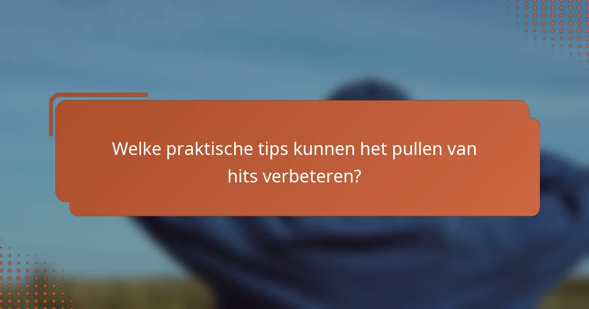 Welke praktische tips kunnen het pullen van hits verbeteren?
