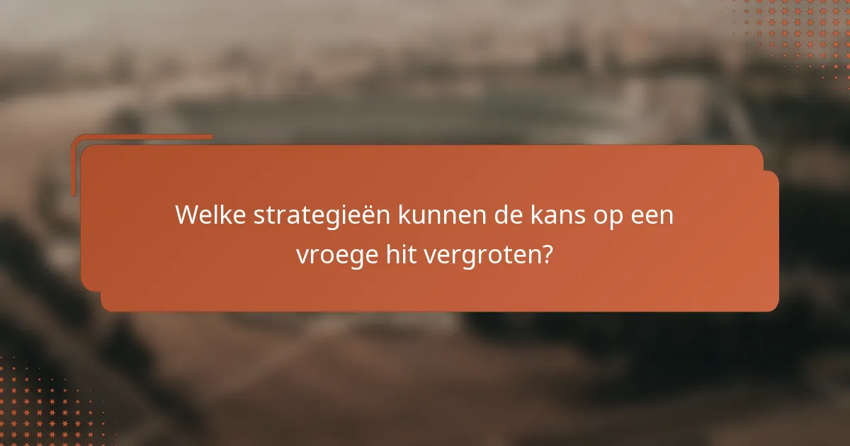 Welke strategieën kunnen de kans op een vroege hit vergroten?